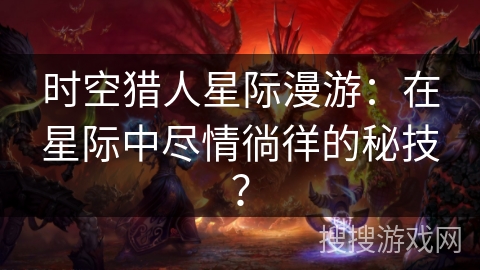 时空猎人星际漫游：在星际中尽情徜徉的秘技？
