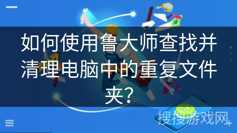 如何使用鲁大师查找并清理电脑中的重复文件夹？