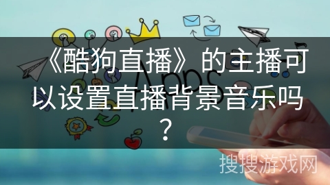 《酷狗直播》的主播可以设置直播背景音乐吗？