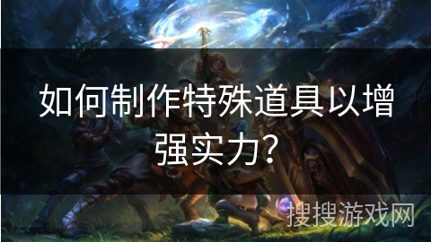 如何制作特殊道具以增强实力？
