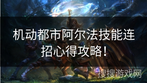 机动都市阿尔法技能连招心得攻略！