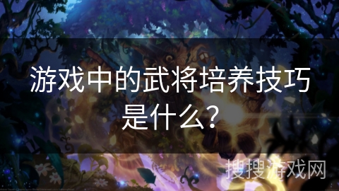 游戏中的武将培养技巧是什么？
