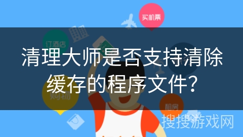 清理大师是否支持清除缓存的程序文件？