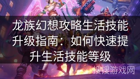 龙族幻想攻略生活技能升级指南：如何快速提升生活技能等级