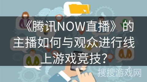 《腾讯NOW直播》的主播如何与观众进行线上游戏竞技？