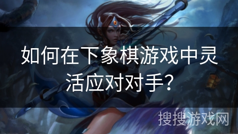 如何在下象棋游戏中灵活应对对手？
