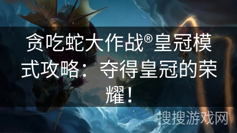 贪吃蛇大作战®皇冠模式攻略：夺得皇冠的荣耀！