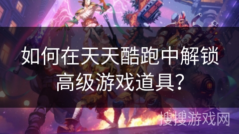 如何在天天酷跑中解锁高级游戏道具？