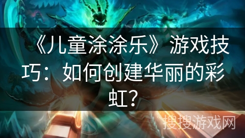 《儿童涂涂乐》游戏技巧：如何创建华丽的彩虹？