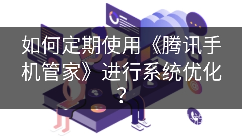 如何定期使用《腾讯手机管家》进行系统优化？
