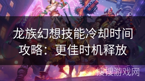 龙族幻想技能冷却时间攻略：更佳时机释放