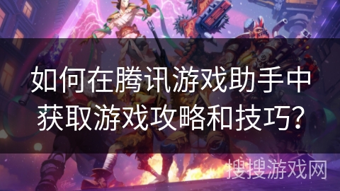 如何在腾讯游戏助手中获取游戏攻略和技巧？
