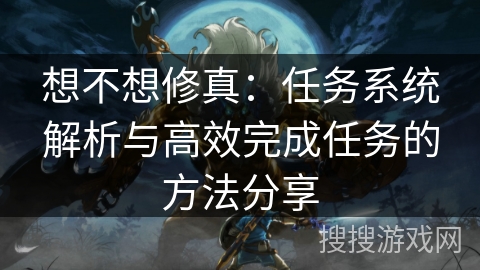 想不想修真：任务系统解析与高效完成任务的方法分享