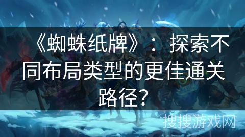 《蜘蛛纸牌》：探索不同布局类型的更佳通关路径？