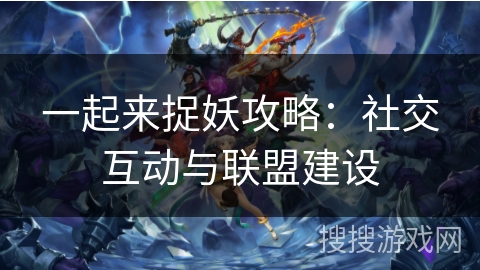 一起来捉妖攻略：社交互动与联盟建设