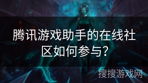 腾讯游戏助手的在线社区如何参与？
