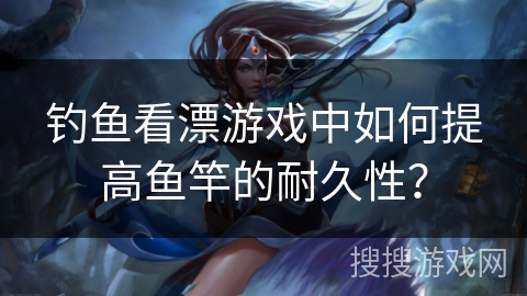 钓鱼看漂游戏中如何提高鱼竿的耐久性？
