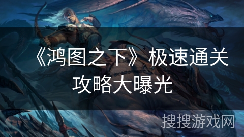 《鸿图之下》极速通关攻略大曝光