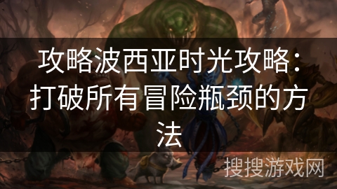攻略波西亚时光攻略：打破所有冒险瓶颈的方法