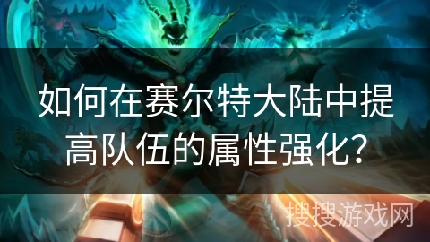 如何在赛尔特大陆中提高队伍的属性强化？