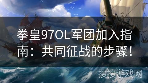 拳皇97OL军团加入指南：共同征战的步骤！
