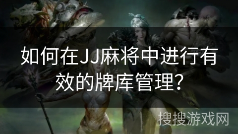 如何在JJ麻将中进行有效的牌库管理？