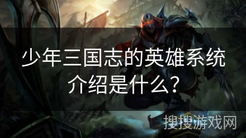少年三国志的英雄系统介绍是什么？