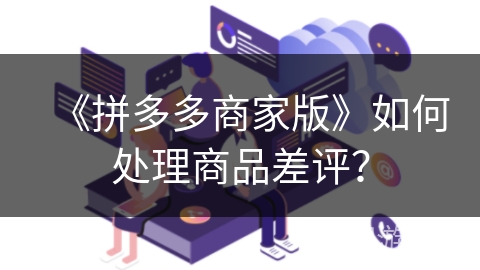 《拼多多商家版》如何处理商品差评？