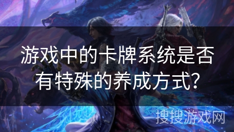 游戏中的卡牌系统是否有特殊的养成方式？
