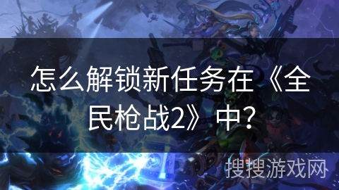 怎么解锁新任务在《全民枪战2》中？
