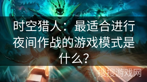 时空猎人：最适合进行夜间作战的游戏模式是什么？