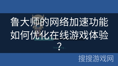 鲁大师的网络加速功能如何优化在线游戏体验？