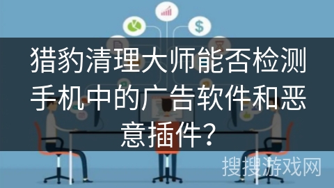 猎豹清理大师能否检测手机中的广告软件和恶意插件？