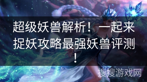 超级妖兽解析！一起来捉妖攻略最强妖兽评测！