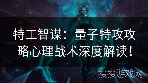 特工智谋：量子特攻攻略心理战术深度解读！