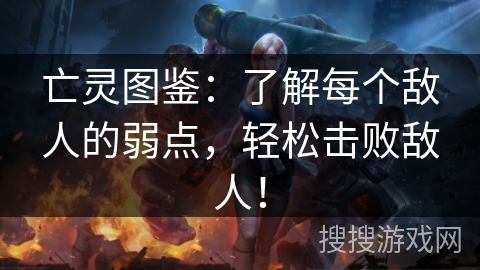 亡灵图鉴：了解每个敌人的弱点，轻松击败敌人！