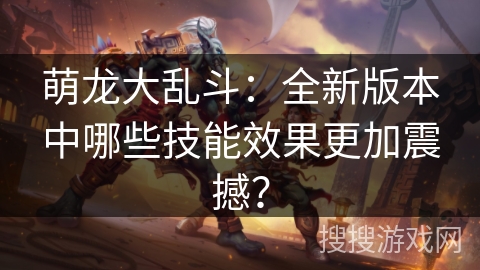 萌龙大乱斗：全新版本中哪些技能效果更加震撼？