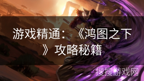 游戏精通：《鸿图之下》攻略秘籍