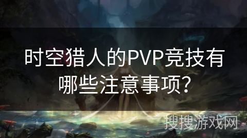 时空猎人的PVP竞技有哪些注意事项？