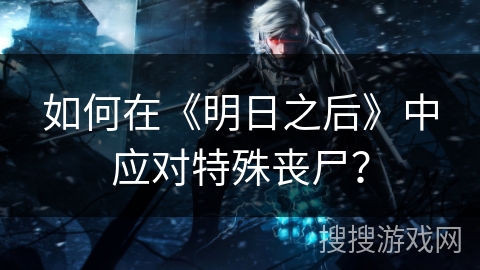 如何在《明日之后》中应对特殊丧尸？