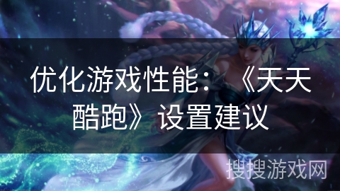 优化游戏性能：《天天酷跑》设置建议