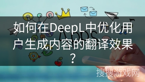 如何在DeepL中优化用户生成内容的翻译效果？