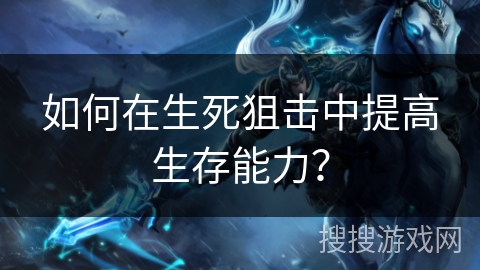 如何在生死狙击中提高生存能力？