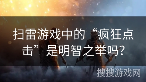 扫雷游戏中的“疯狂点击”是明智之举吗？