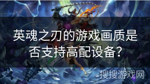 英魂之刃的游戏画质是否支持高配设备？