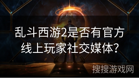 乱斗西游2是否有官方线上玩家社交媒体？