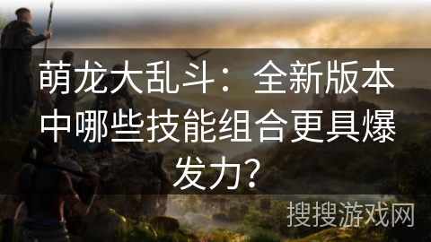萌龙大乱斗：全新版本中哪些技能组合更具爆发力？