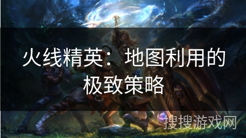火线精英：地图利用的极致策略