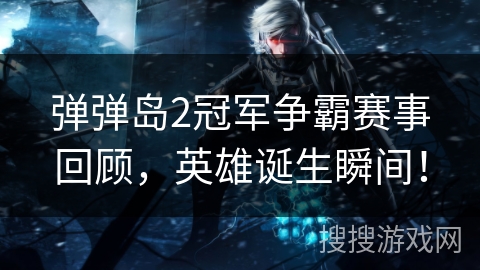 弹弹岛2冠军争霸赛事回顾，英雄诞生瞬间！