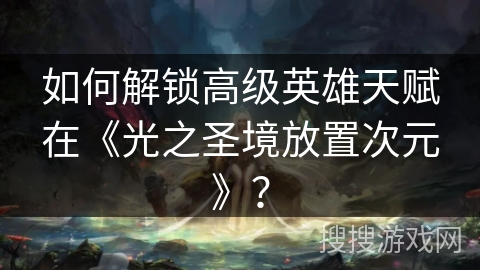 如何解锁高级英雄天赋在《光之圣境放置次元》？